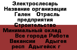 Электрослесарь › Название организации ­ Гален › Отрасль предприятия ­ Строительство › Минимальный оклад ­ 20 000 - Все города Работа » Вакансии   . Адыгея респ.,Адыгейск г.